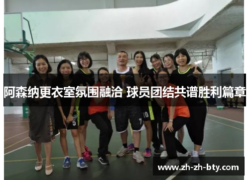 阿森纳更衣室氛围融洽 球员团结共谱胜利篇章